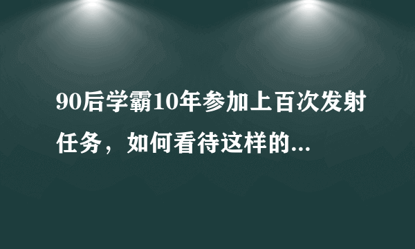 90后学霸10年参加上百次发射任务，如何看待这样的人生呢？