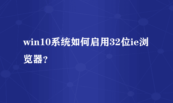 win10系统如何启用32位ie浏览器？