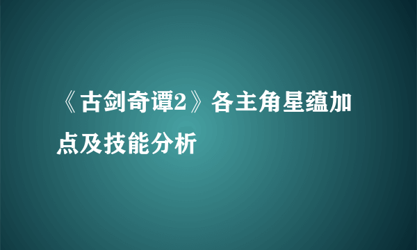 《古剑奇谭2》各主角星蕴加点及技能分析