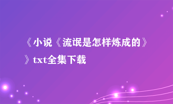 《小说《流氓是怎样炼成的》》txt全集下载