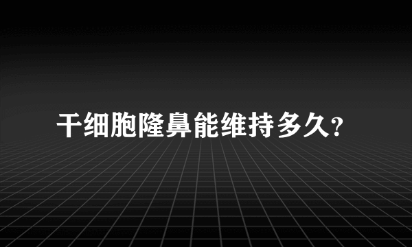 干细胞隆鼻能维持多久？