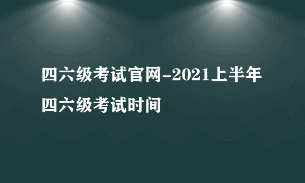 四六级考试官网-2021上半年四六级考试时间