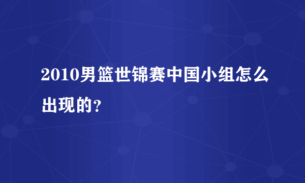 2010男篮世锦赛中国小组怎么出现的？