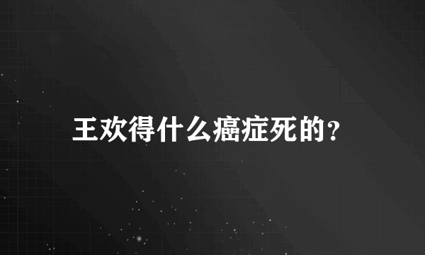 王欢得什么癌症死的？