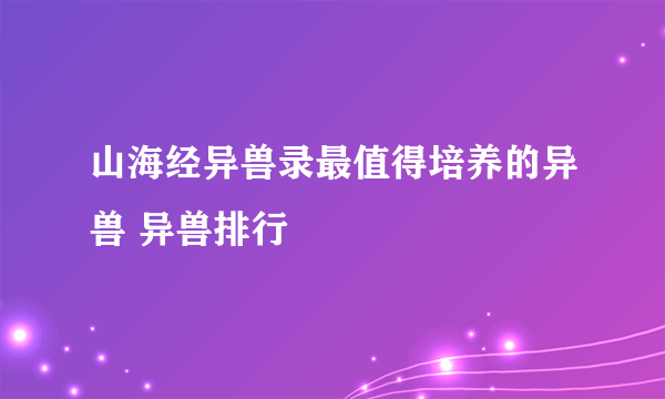 山海经异兽录最值得培养的异兽 异兽排行