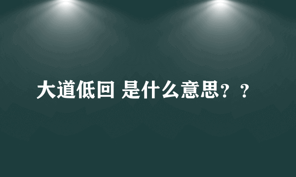 大道低回 是什么意思？？