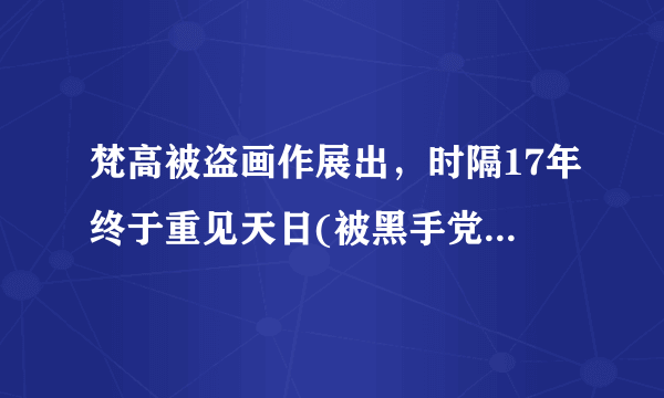 梵高被盗画作展出，时隔17年终于重见天日(被黑手党偷走)_飞外