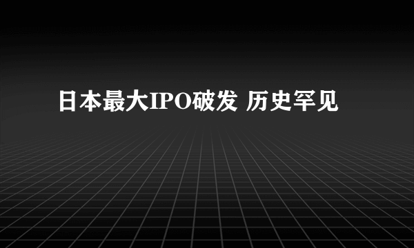 日本最大IPO破发 历史罕见