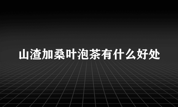 山渣加桑叶泡茶有什么好处