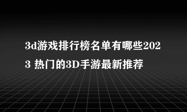 3d游戏排行榜名单有哪些2023 热门的3D手游最新推荐