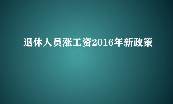 退休人员涨工资2016年新政策