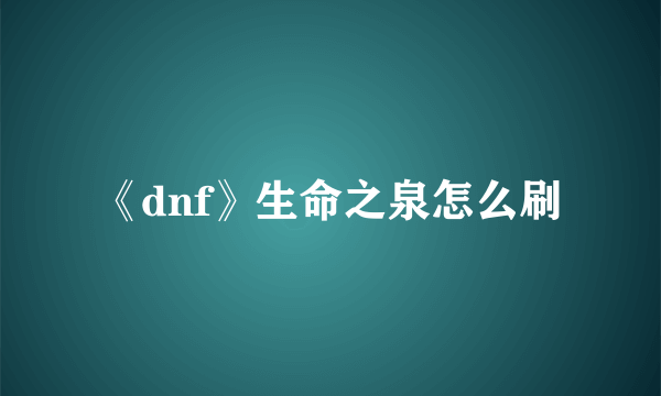 《dnf》生命之泉怎么刷