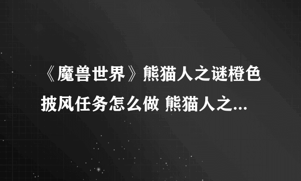 《魔兽世界》熊猫人之谜橙色披风任务怎么做 熊猫人之谜橙色披风任务完成攻略