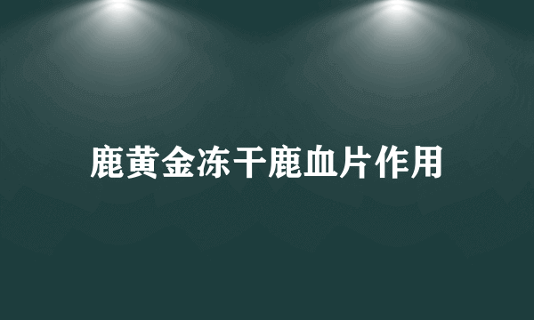 鹿黄金冻干鹿血片作用