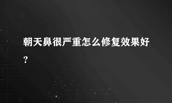 朝天鼻很严重怎么修复效果好？