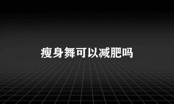 瘦身舞可以减肥吗