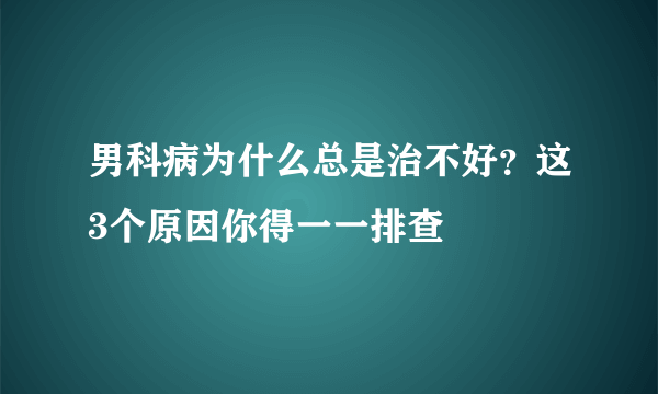 男科病为什么总是治不好？这3个原因你得一一排查