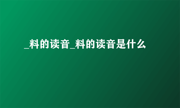 _料的读音_料的读音是什么