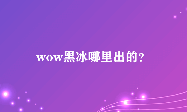 wow黑冰哪里出的？