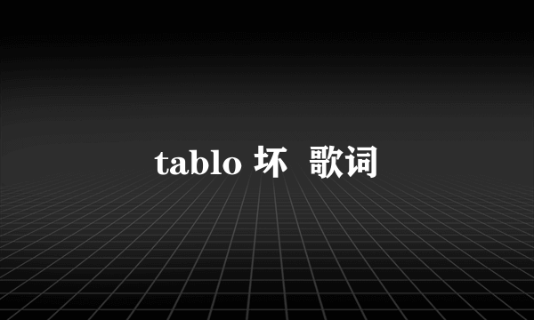 tablo 坏  歌词