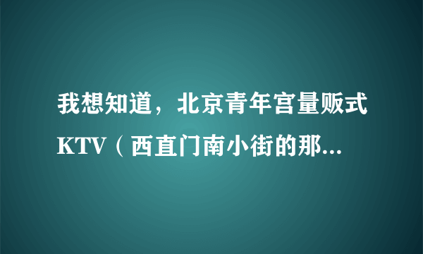 我想知道，北京青年宫量贩式KTV（西直门南小街的那个）环境、服务、音效效果怎么样？越具体越好，谢谢了！