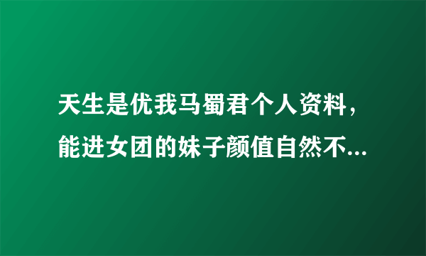 天生是优我马蜀君个人资料，能进女团的妹子颜值自然不容挑剔-飞外网