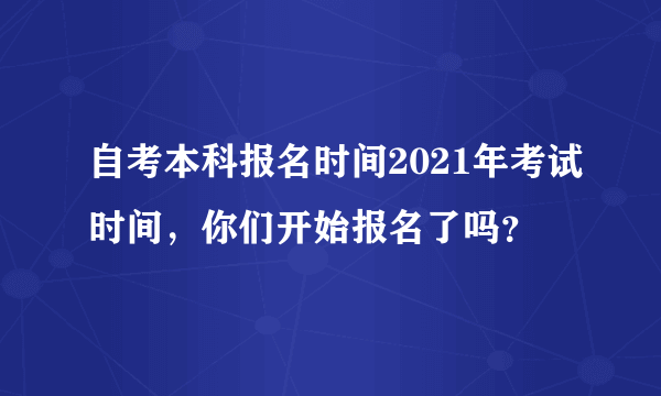 自考本科报名时间2021年考试时间，你们开始报名了吗？