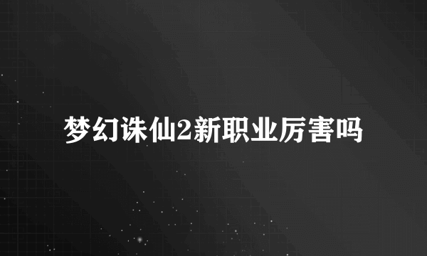 梦幻诛仙2新职业厉害吗