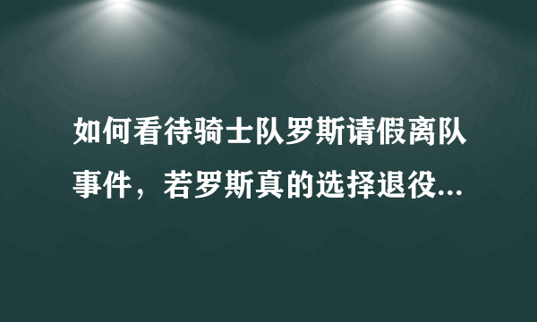 如何看待骑士队罗斯请假离队事件，若罗斯真的选择退役骑士又会在一号位做出怎样调整？