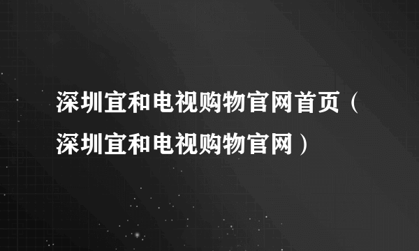 深圳宜和电视购物官网首页（深圳宜和电视购物官网）