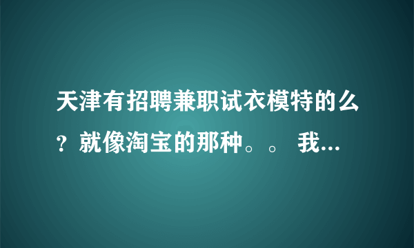 天津有招聘兼职试衣模特的么？就像淘宝的那种。。 我是女的 在校学生 想赚点零花钱 qq 1136206772