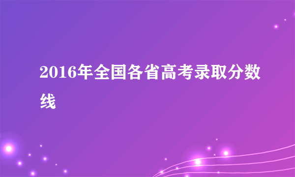 2016年全国各省高考录取分数线