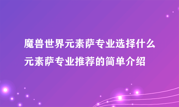 魔兽世界元素萨专业选择什么元素萨专业推荐的简单介绍