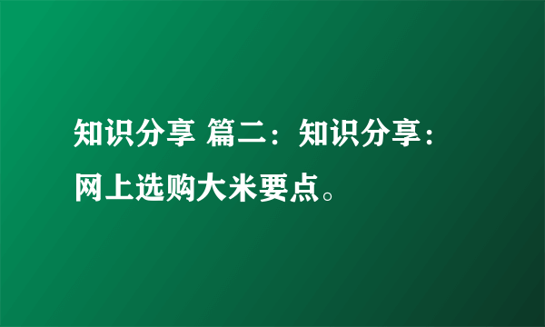 知识分享 篇二：知识分享：网上选购大米要点。