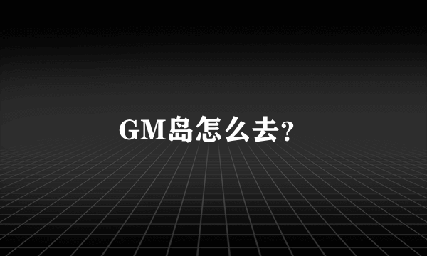 GM岛怎么去？