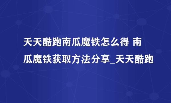 天天酷跑南瓜魔铁怎么得 南瓜魔铁获取方法分享_天天酷跑