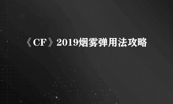 《CF》2019烟雾弹用法攻略