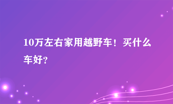 10万左右家用越野车！买什么车好？