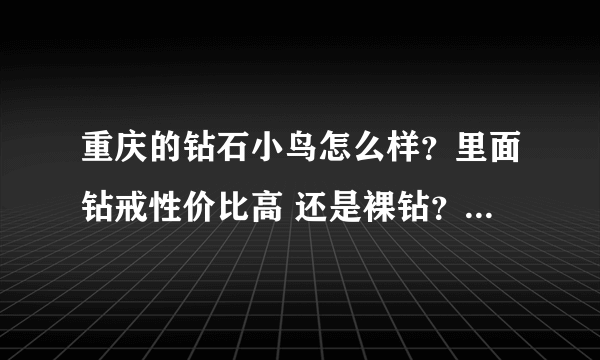 重庆的钻石小鸟怎么样？里面钻戒性价比高 还是裸钻？买过的人来说说吧