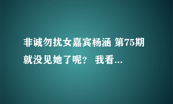 非诚勿扰女嘉宾杨涵 第75期 就没见她了呢？ 我看74期都没牵手成功啊？ 怎么回事？