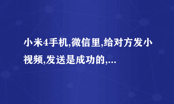 小米4手机,微信里,给对方发小视频,发送是成功的,可是看着是黑色的,点开之后也能看,为何小视频是