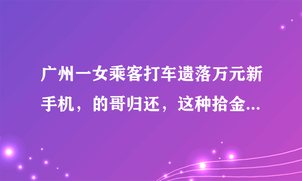 广州一女乘客打车遗落万元新手机，的哥归还，这种拾金不昧的精神还多吗？