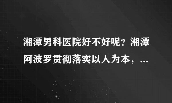 湘潭男科医院好不好呢？湘潭阿波罗贯彻落实以人为本，让患者看病舒心放心！