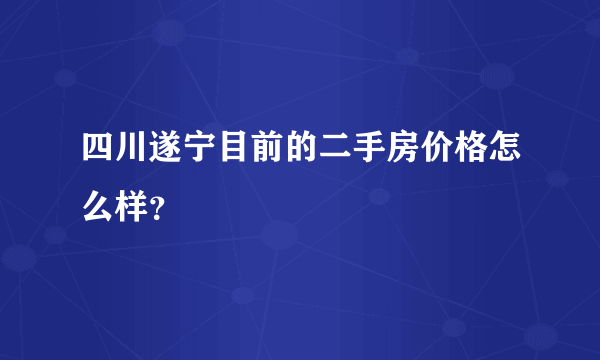 四川遂宁目前的二手房价格怎么样？