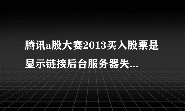 腾讯a股大赛2013买入股票是显示链接后台服务器失败什么情况