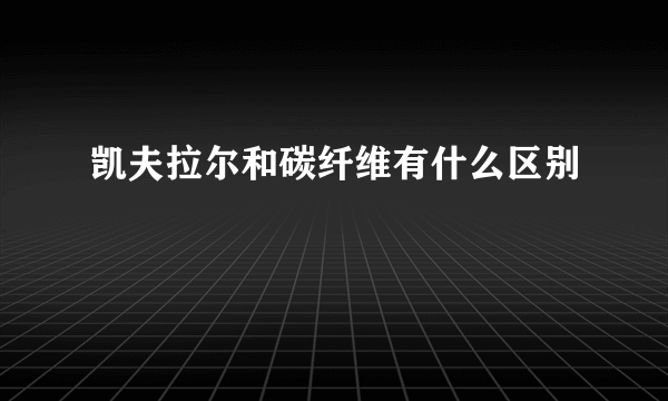 凯夫拉尔和碳纤维有什么区别