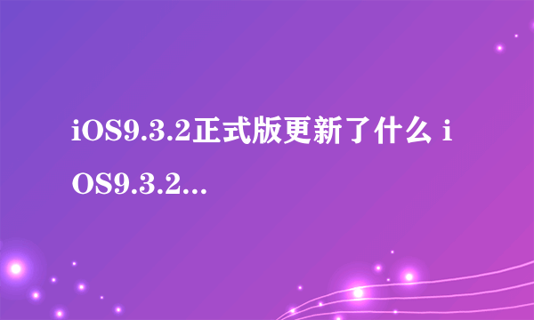 iOS9.3.2正式版更新了什么 iOS9.3.2有必要升级吗