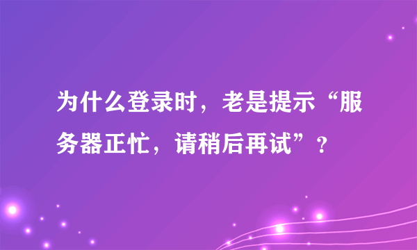 为什么登录时，老是提示“服务器正忙，请稍后再试”？