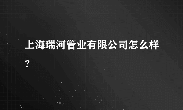 上海瑞河管业有限公司怎么样？