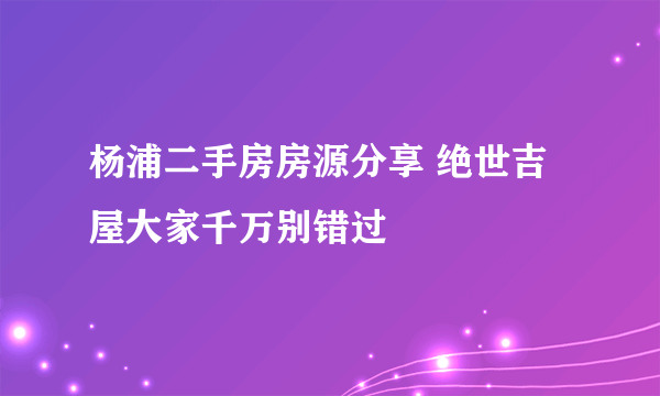 杨浦二手房房源分享 绝世吉屋大家千万别错过